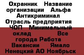 Охранник › Название организации ­ Альфа - Антикриминал › Отрасль предприятия ­ ЧОП › Минимальный оклад ­ 33 000 - Все города Работа » Вакансии   . Ямало-Ненецкий АО,Ноябрьск г.